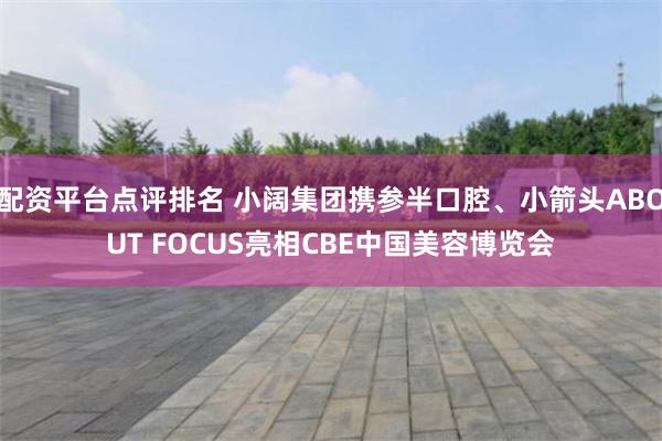配资平台点评排名 小阔集团携参半口腔、小箭头ABOUT FOCUS亮相CBE中国美容博览会