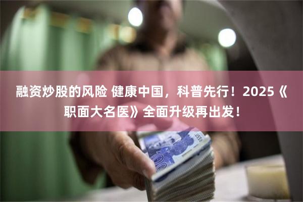 融资炒股的风险 健康中国，科普先行！2025《职面大名医》全面升级再出发！