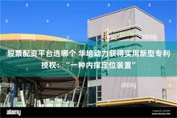 股票配资平台选哪个 华培动力获得实用新型专利授权：“一种内撑定位装置”