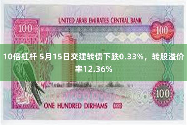 10倍杠杆 5月15日交建转债下跌0.33%,转股溢价率12.36%
