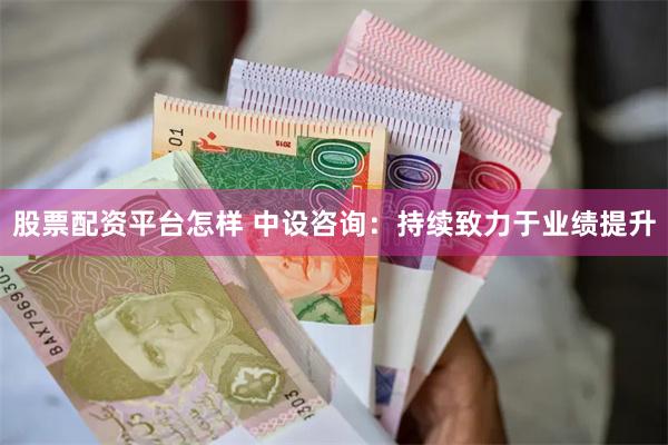 股票配资平台怎样 中设咨询：持续致力于业绩提升