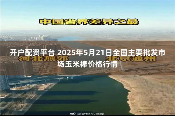 开户配资平台 2025年5月21日全国主要批发市场玉米棒价格行情