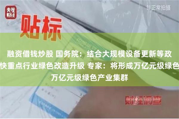 融资借钱炒股 国务院：结合大规模设备更新等政策实施加快重点行业绿色改造升级 专家：将形成万亿元级绿色产业集群