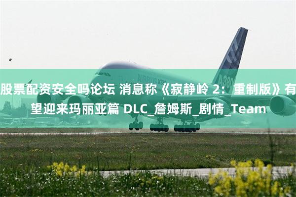 股票配资安全吗论坛 消息称《寂静岭 2：重制版》有望迎来玛丽亚篇 DLC_詹姆斯_剧情_Team