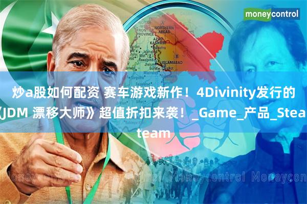 炒a股如何配资 赛车游戏新作!4Divinity发行的《JDM 漂移大师》超值折扣来袭!_Game_产品_Steam