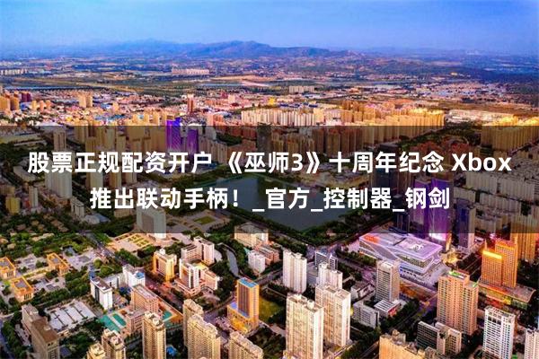 股票正规配资开户 《巫师3》十周年纪念 Xbox推出联动手柄！_官方_控制器_钢剑