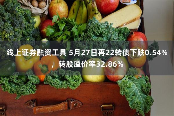 线上证券融资工具 5月27日再22转债下跌0.54%，转股溢价率32.86%