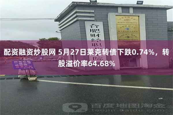 配资融资炒股网 5月27日莱克转债下跌0.74%,转股溢价率64.68%