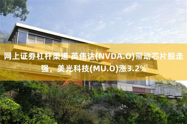 网上证劵杠杆渠道 英伟达(NVDA.O)带动芯片股走强，美光科技(MU.O)涨3.2%