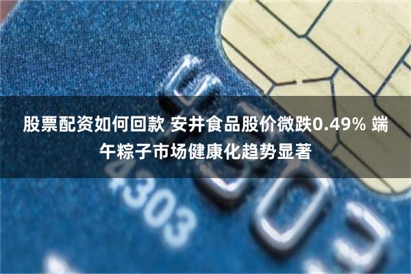 股票配资如何回款 安井食品股价微跌0.49% 端午粽子市场健康化趋势显著