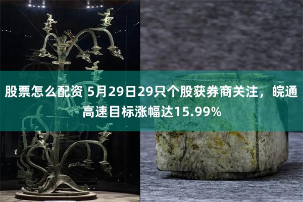 股票怎么配资 5月29日29只个股获券商关注，皖通高速目标涨幅达15.99%