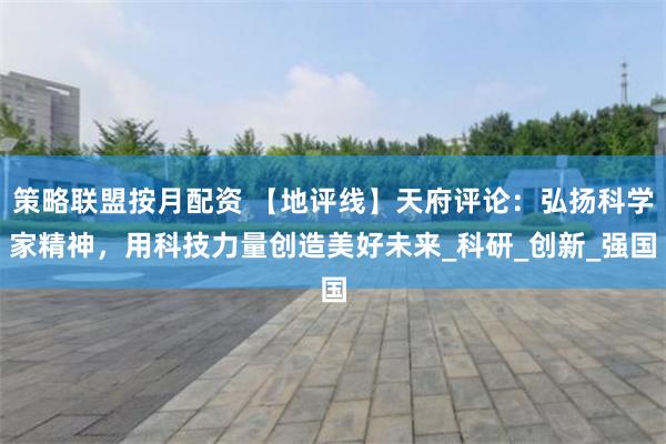 策略联盟按月配资 【地评线】天府评论：弘扬科学家精神，用科技力量创造美好未来_科研_创新_强国