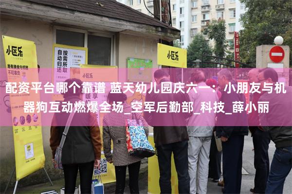 配资平台哪个靠谱 蓝天幼儿园庆六一：小朋友与机器狗互动燃爆全场_空军后勤部_科技_薛小丽