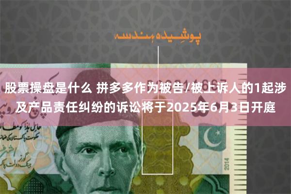 股票操盘是什么 拼多多作为被告/被上诉人的1起涉及产品责任纠纷的诉讼将于2025年6月3日开庭