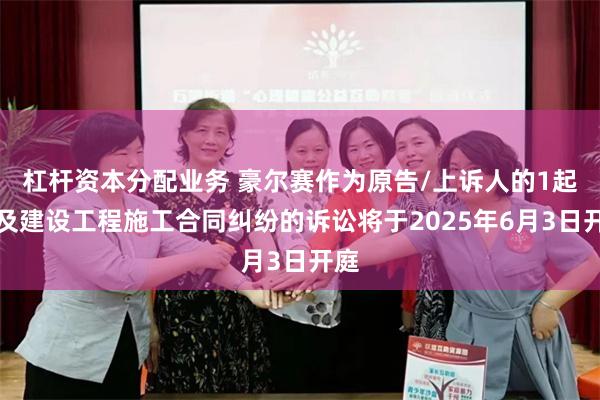 杠杆资本分配业务 豪尔赛作为原告/上诉人的1起涉及建设工程施工合同纠纷的诉讼将于2025年6月3日开庭