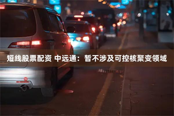 短线股票配资 中远通：暂不涉及可控核聚变领域