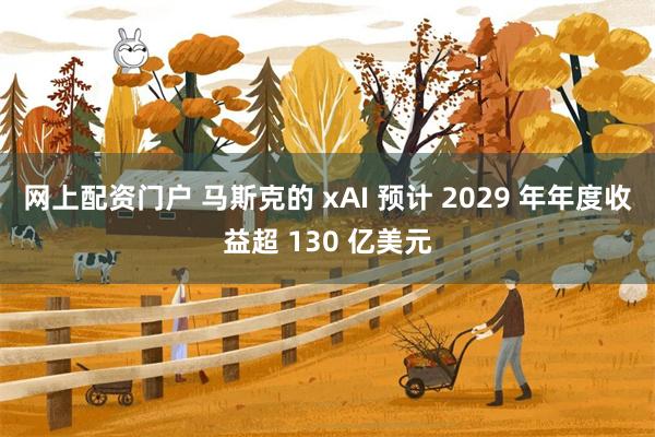 网上配资门户 马斯克的 xAI 预计 2029 年年度收益超 130 亿美元