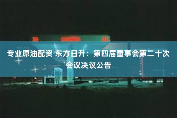 专业原油配资 东方日升：第四届董事会第二十次会议决议公告