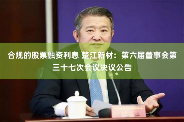 合规的股票融资利息 楚江新材：第六届董事会第三十七次会议决议公告