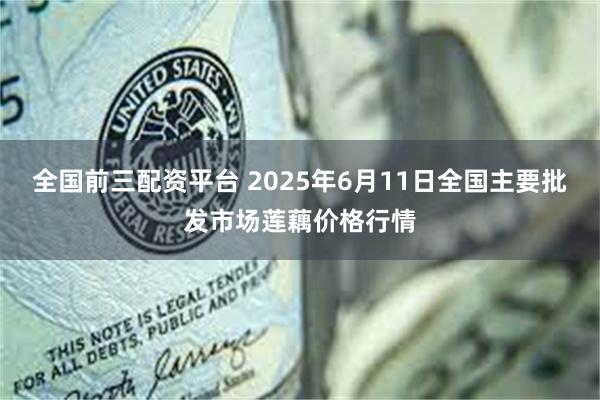 全国前三配资平台 2025年6月11日全国主要批发市场莲藕价格行情