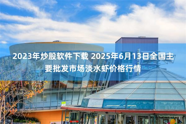 2023年炒股软件下载 2025年6月13日全国主要批发市场淡水虾价格行情
