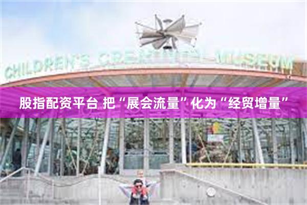 股指配资平台 把“展会流量”化为“经贸增量”