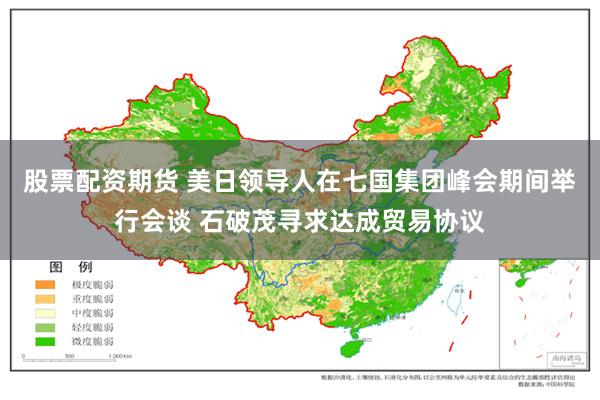 股票配资期货 美日领导人在七国集团峰会期间举行会谈 石破茂寻求达成贸易协议