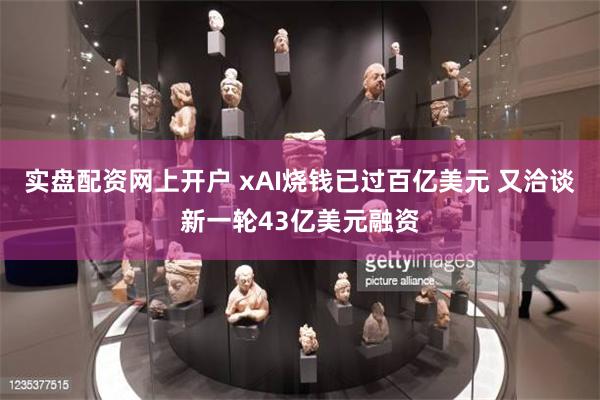 实盘配资网上开户 xAI烧钱已过百亿美元 又洽谈新一轮43亿美元融资