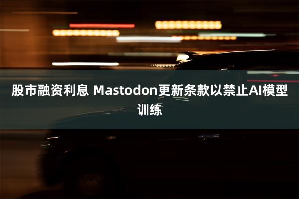 股市融资利息 Mastodon更新条款以禁止AI模型训练