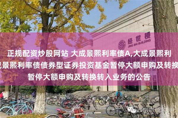 正规配资炒股网站 大成景熙利率债A,大成景熙利率债C: 关于大成景熙利率债债券型证券投资基金暂停大额申购及转换转入业务的公告
