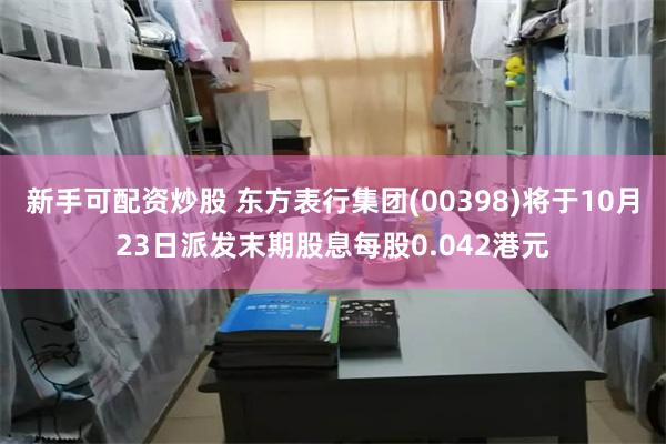 新手可配资炒股 东方表行集团(00398)将于10月23日派发末期股息每股0.042港元