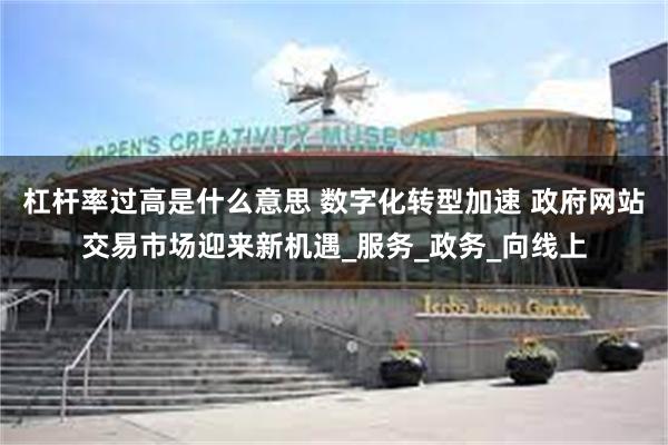 杠杆率过高是什么意思 数字化转型加速 政府网站交易市场迎来新机遇_服务_政务_向线上