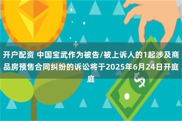 开户配资 中国宝武作为被告/被上诉人的1起涉及商品房预售合同纠纷的诉讼将于2025年6月24日开庭