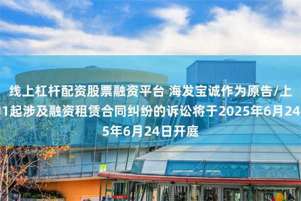 线上杠杆配资股票融资平台 海发宝诚作为原告/上诉人的1起涉及融资租赁合同纠纷的诉讼将于2025年6月24日开庭