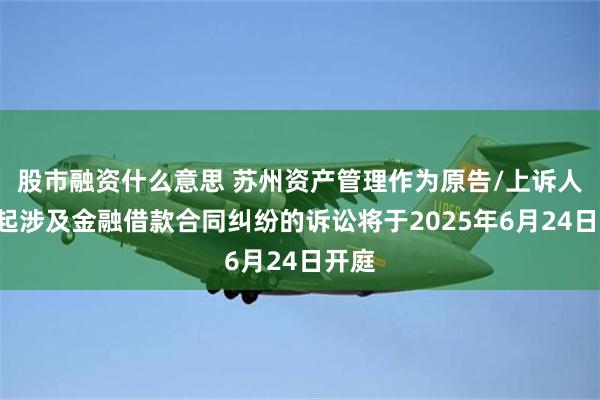 股市融资什么意思 苏州资产管理作为原告/上诉人的1起涉及金融借款合同纠纷的诉讼将于2025年6月24日开庭
