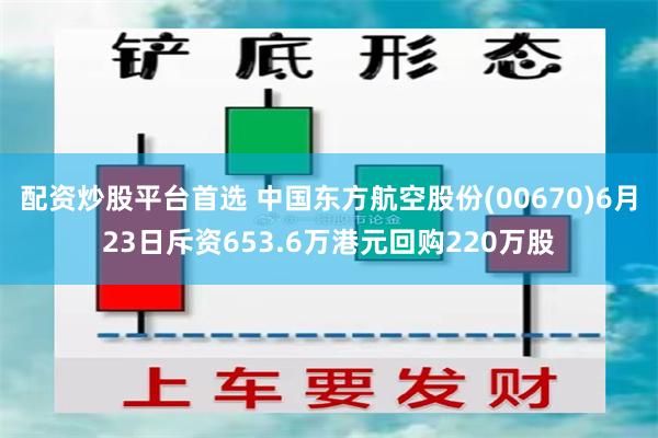配资炒股平台首选 中国东方航空股份(00670)6月23日斥资653.6万港元回购220万股