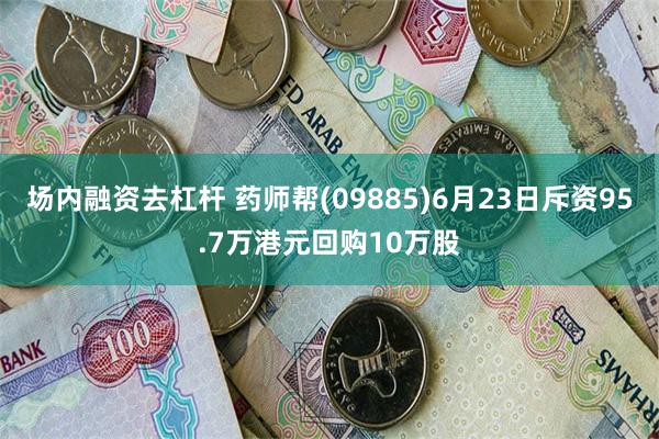 场内融资去杠杆 药师帮(09885)6月23日斥资95.7万港元回购10万股