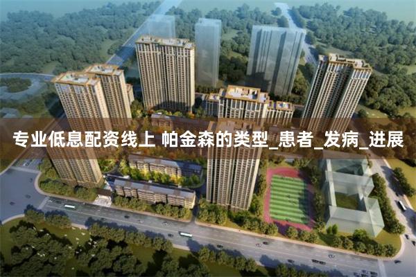 专业低息配资线上 帕金森的类型_患者_发病_进展