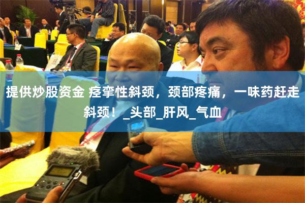 提供炒股资金 痉挛性斜颈，颈部疼痛，一味药赶走斜颈！_头部_肝风_气血