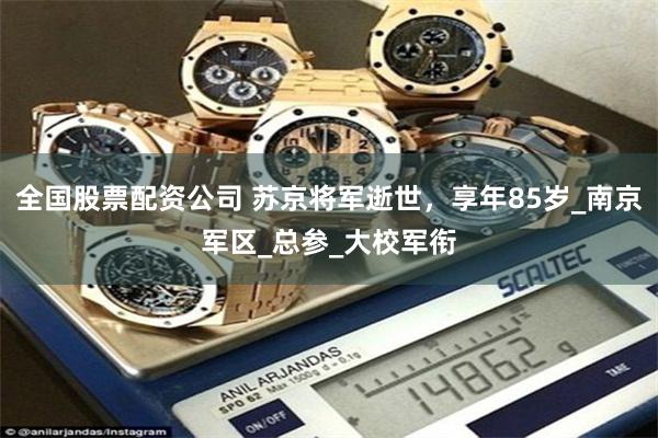 全国股票配资公司 苏京将军逝世，享年85岁_南京军区_总参_大校军衔
