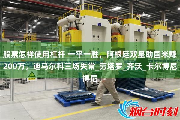 股票怎样使用杠杆 一平一胜，阿根廷双星助国米赚200万，迪马尔科三场失常_劳塔罗_齐沃_卡尔博尼
