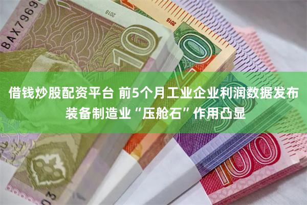 借钱炒股配资平台 前5个月工业企业利润数据发布 装备制造业“压舱石”作用凸显