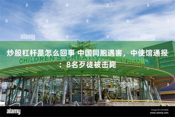 炒股杠杆是怎么回事 中国同胞遇害，中使馆通报：8名歹徒被击毙