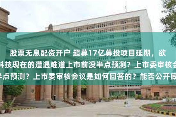 股票无息配资开户 超募17亿募投项目延期，欲跨界半导体解困的绿通科技现在的遭遇难道上市前没半点预测？上市委审核会议是如何回答的？能否公开底稿？