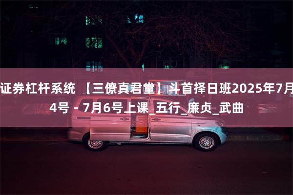 证券杠杆系统 【三僚真君堂】斗首择日班2025年7月4号 - 7月6号上课_五行_廉贞_武曲