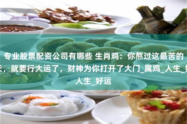 专业股票配资公司有哪些 生肖鸡：你熬过这最苦的三天，就要行大运了，财神为你打开了大门_属鸡_人生_好运