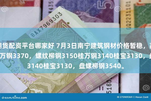 期货配资平台哪家好 7月3日南宁建筑钢材价格暂稳，高线柳钢3600桂万钢3370，螺纹柳钢3150桂万钢3140桂宝3130，盘螺柳钢3540。
