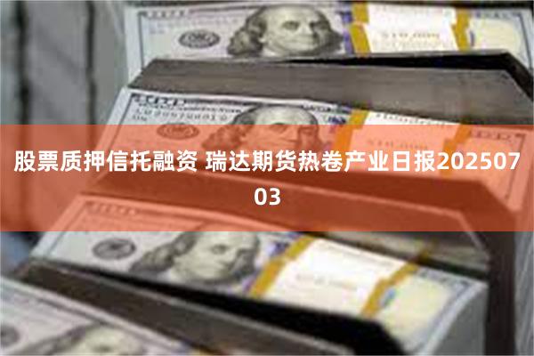 股票质押信托融资 瑞达期货热卷产业日报20250703