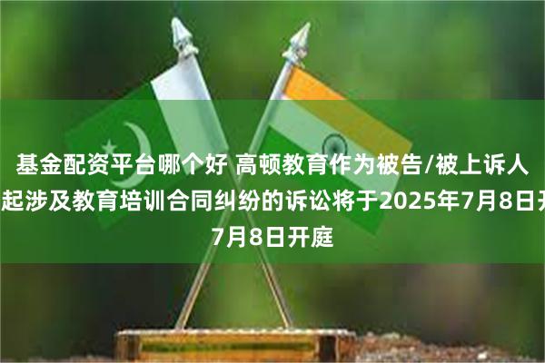 基金配资平台哪个好 高顿教育作为被告/被上诉人的2起涉及教育培训合同纠纷的诉讼将于2025年7月8日开庭