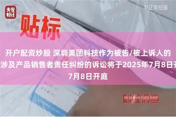 开户配资炒股 深圳美团科技作为被告/被上诉人的1起涉及产品销售者责任纠纷的诉讼将于2025年7月8日开庭